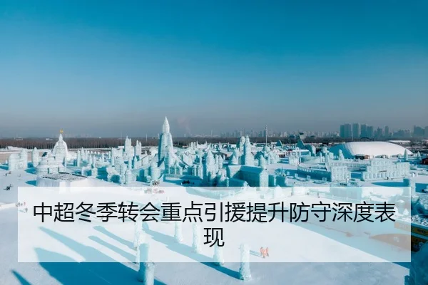 中超冬季转会重点引援提升防守深度表现